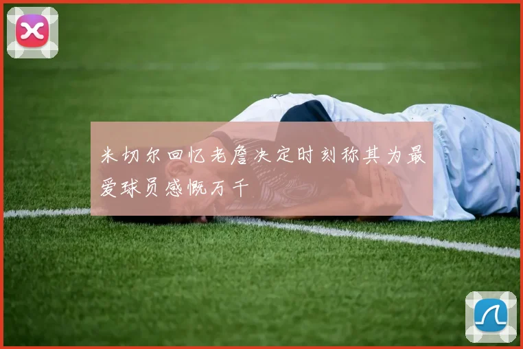 米切尔回忆老詹决定时刻称其为最爱球员感慨万千