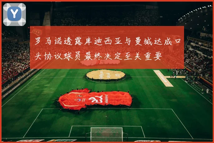 罗马诺透露库迪西亚与曼城达成口头协议球员最终决定至关重要