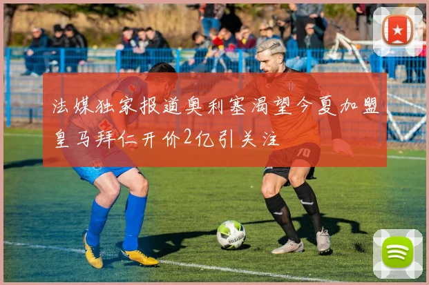 法媒独家报道奥利塞渴望今夏加盟皇马拜仁开价2亿引关注
