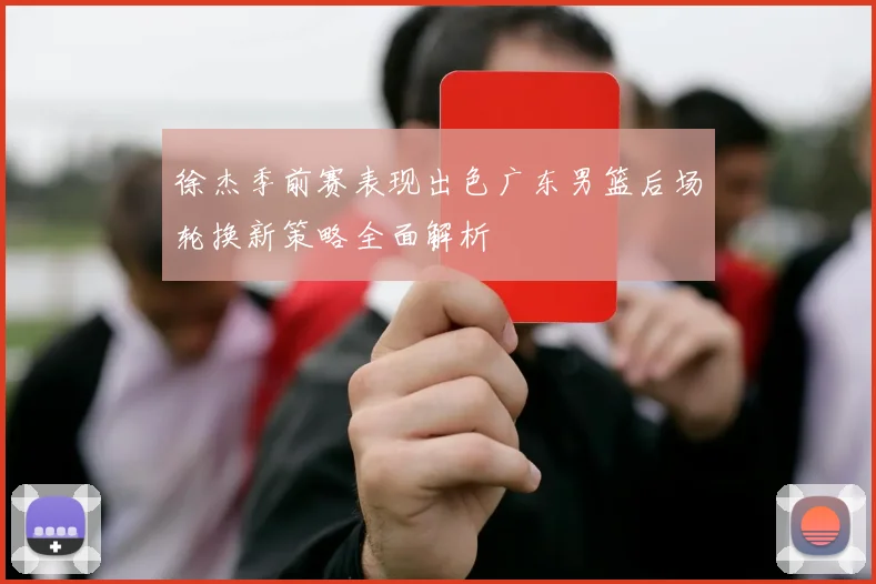 徐杰季前赛表现出色广东男篮后场轮换新策略全面解析