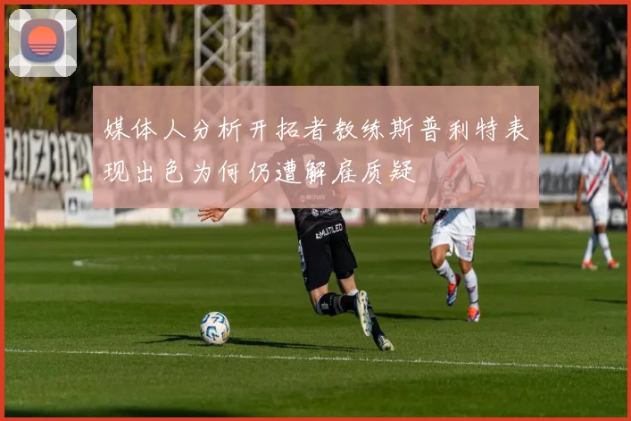 媒体人分析开拓者教练斯普利特表现出色为何仍遭解雇质疑