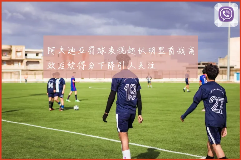 阿夫迪亚罚球表现起伏明显首战高效后续得分下降引人关注