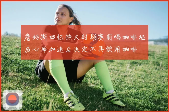 詹姆斯回忆热火时期赛前喝咖啡经历心率加速后决定不再饮用咖啡