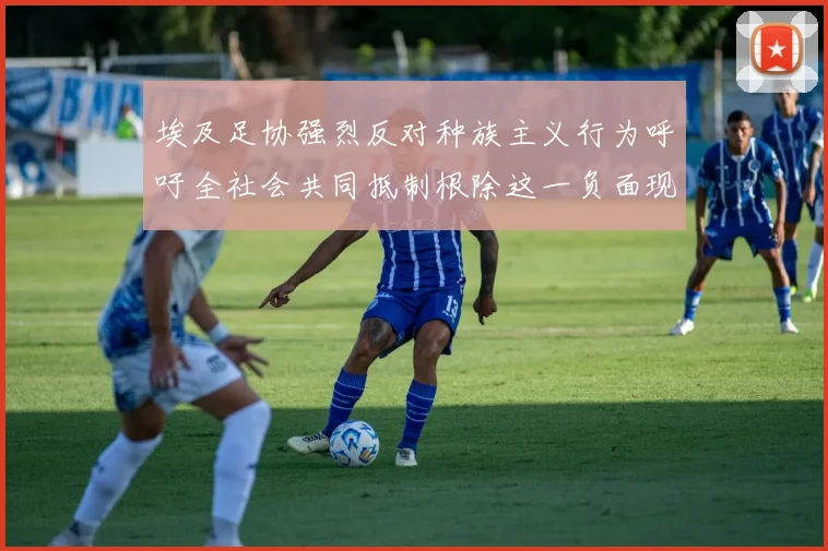 埃及足协强烈反对种族主义行为呼吁全社会共同抵制根除这一负面现象