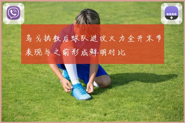 乌戈执教后球队进攻火力全开末节表现与之前形成鲜明对比