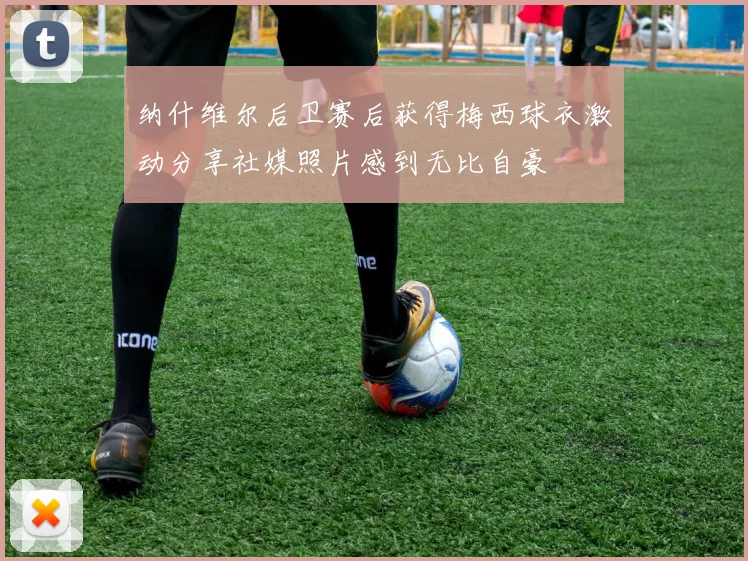 纳什维尔后卫赛后获得梅西球衣激动分享社媒照片感到无比自豪