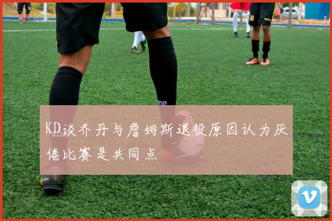 KD谈乔丹与詹姆斯退役原因认为厌倦比赛是共同点