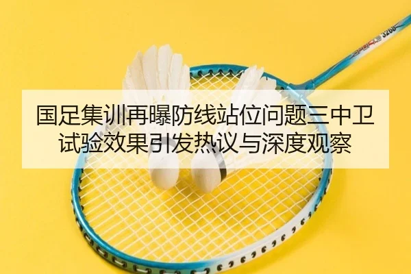 国足集训再曝防线站位问题三中卫试验效果引发热议与深度观察